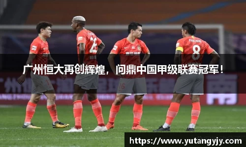 广州恒大再创辉煌，问鼎中国甲级联赛冠军！