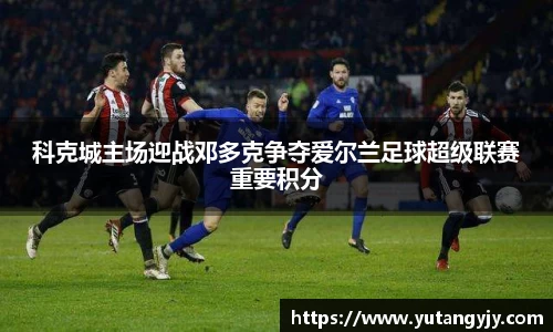 科克城主场迎战邓多克争夺爱尔兰足球超级联赛重要积分