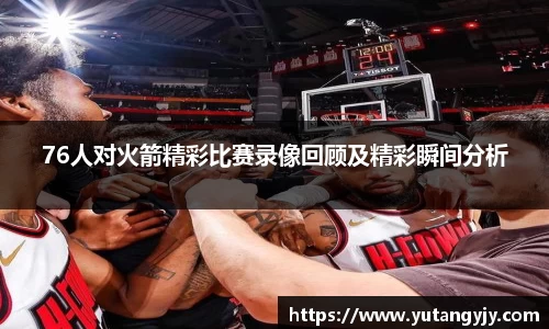 76人对火箭精彩比赛录像回顾及精彩瞬间分析