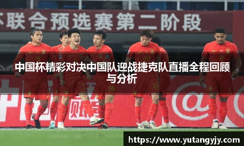 中国杯精彩对决中国队迎战捷克队直播全程回顾与分析