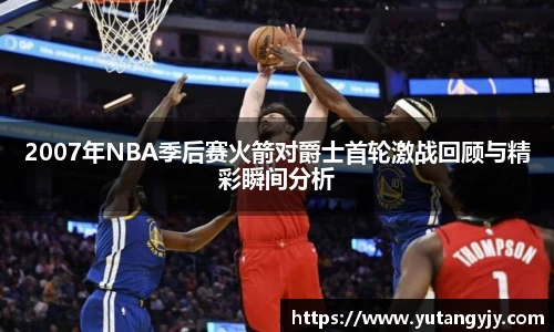 2007年NBA季后赛火箭对爵士首轮激战回顾与精彩瞬间分析